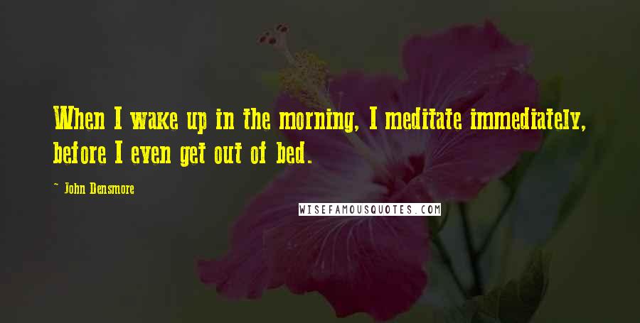 John Densmore Quotes: When I wake up in the morning, I meditate immediately, before I even get out of bed.