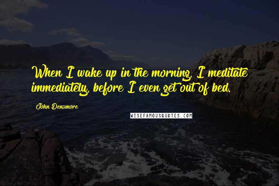 John Densmore Quotes: When I wake up in the morning, I meditate immediately, before I even get out of bed.