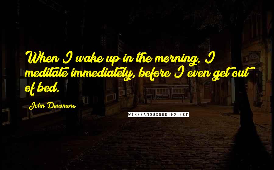 John Densmore Quotes: When I wake up in the morning, I meditate immediately, before I even get out of bed.