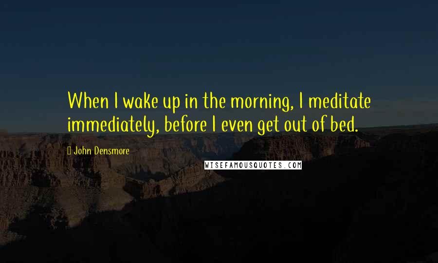 John Densmore Quotes: When I wake up in the morning, I meditate immediately, before I even get out of bed.