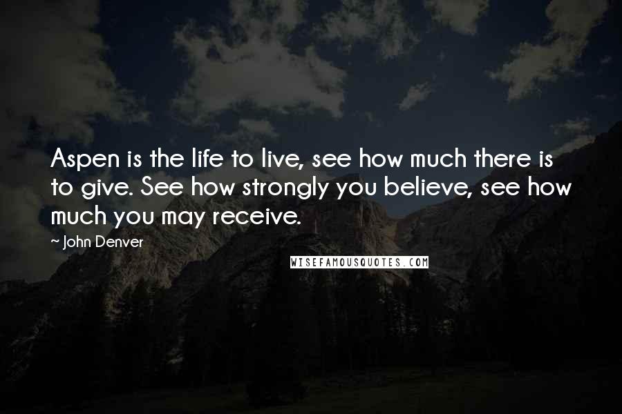 John Denver Quotes: Aspen is the life to live, see how much there is to give. See how strongly you believe, see how much you may receive.