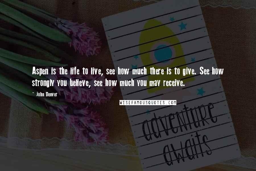 John Denver Quotes: Aspen is the life to live, see how much there is to give. See how strongly you believe, see how much you may receive.