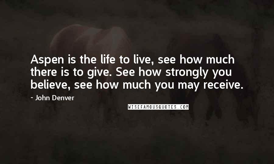 John Denver Quotes: Aspen is the life to live, see how much there is to give. See how strongly you believe, see how much you may receive.