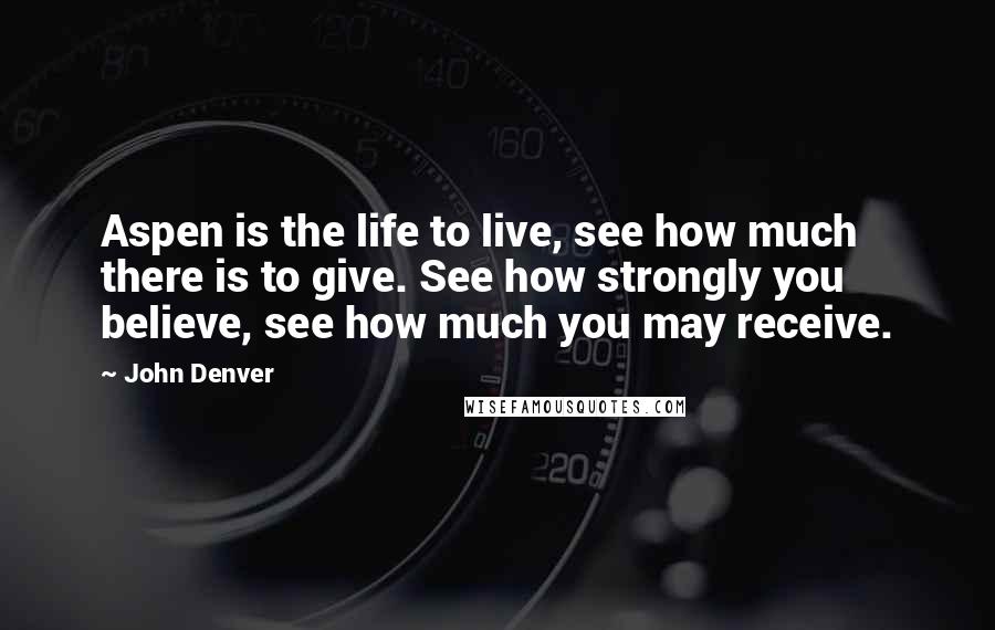 John Denver Quotes: Aspen is the life to live, see how much there is to give. See how strongly you believe, see how much you may receive.