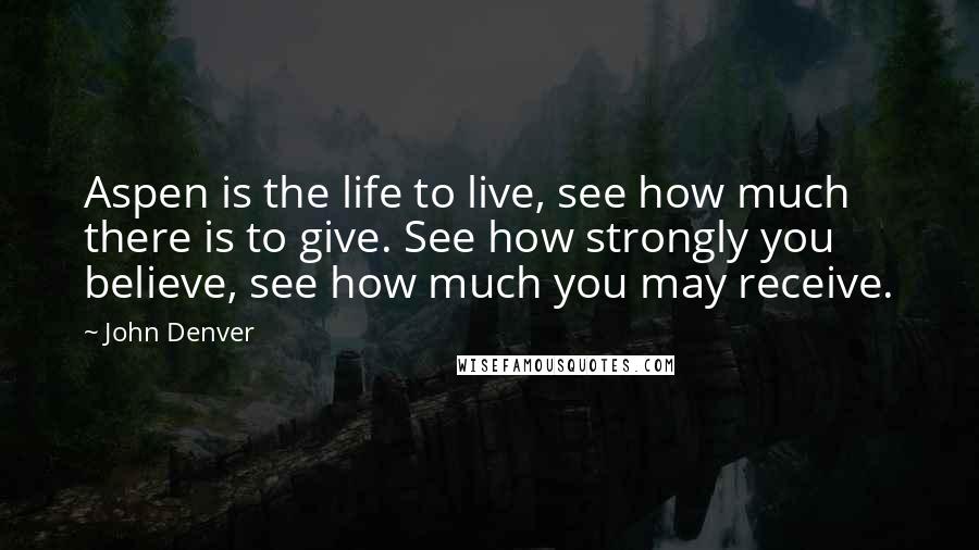 John Denver Quotes: Aspen is the life to live, see how much there is to give. See how strongly you believe, see how much you may receive.