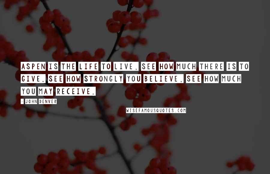 John Denver Quotes: Aspen is the life to live, see how much there is to give. See how strongly you believe, see how much you may receive.