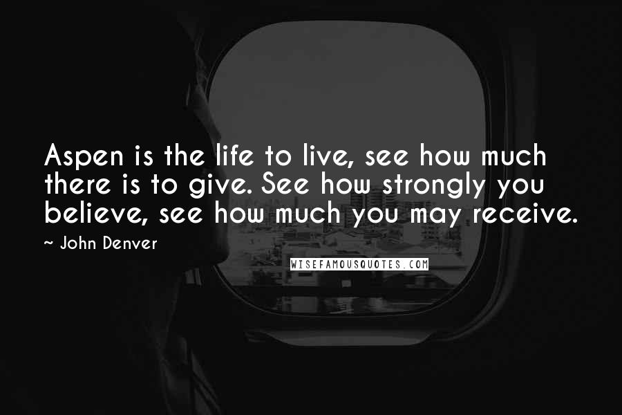 John Denver Quotes: Aspen is the life to live, see how much there is to give. See how strongly you believe, see how much you may receive.