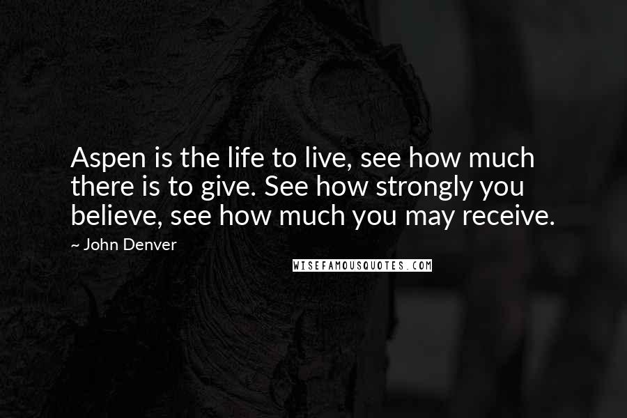 John Denver Quotes: Aspen is the life to live, see how much there is to give. See how strongly you believe, see how much you may receive.