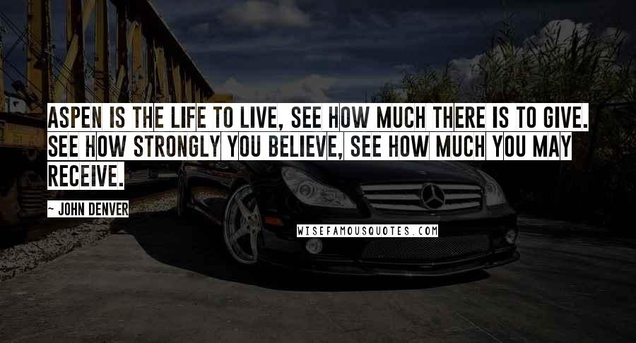 John Denver Quotes: Aspen is the life to live, see how much there is to give. See how strongly you believe, see how much you may receive.
