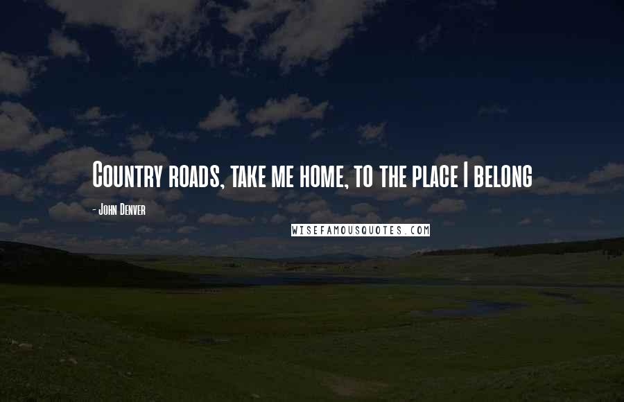 John Denver Quotes: Country roads, take me home, to the place I belong