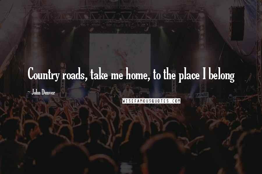 John Denver Quotes: Country roads, take me home, to the place I belong