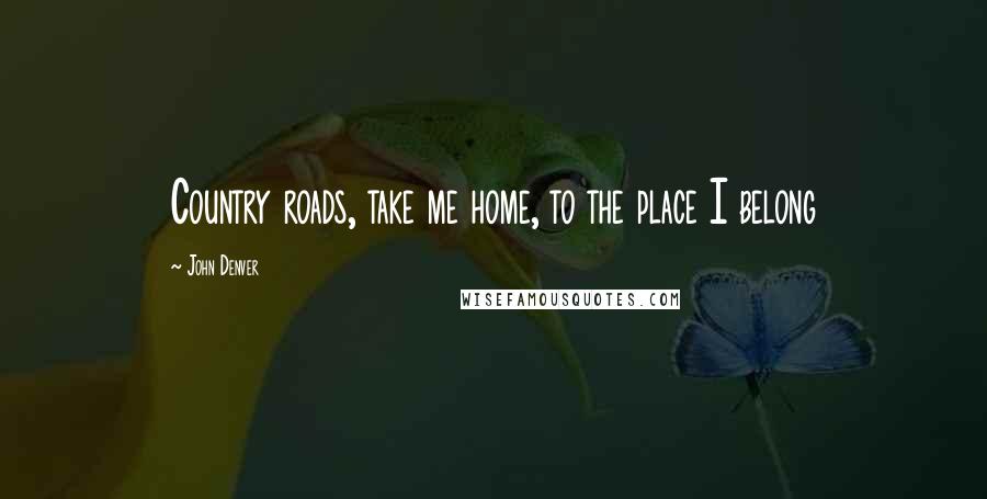 John Denver Quotes: Country roads, take me home, to the place I belong