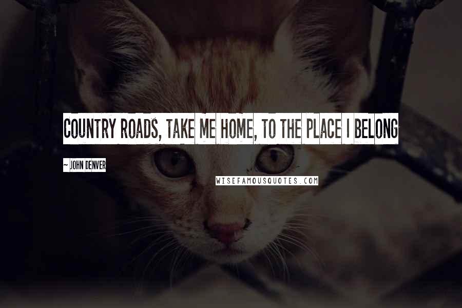 John Denver Quotes: Country roads, take me home, to the place I belong