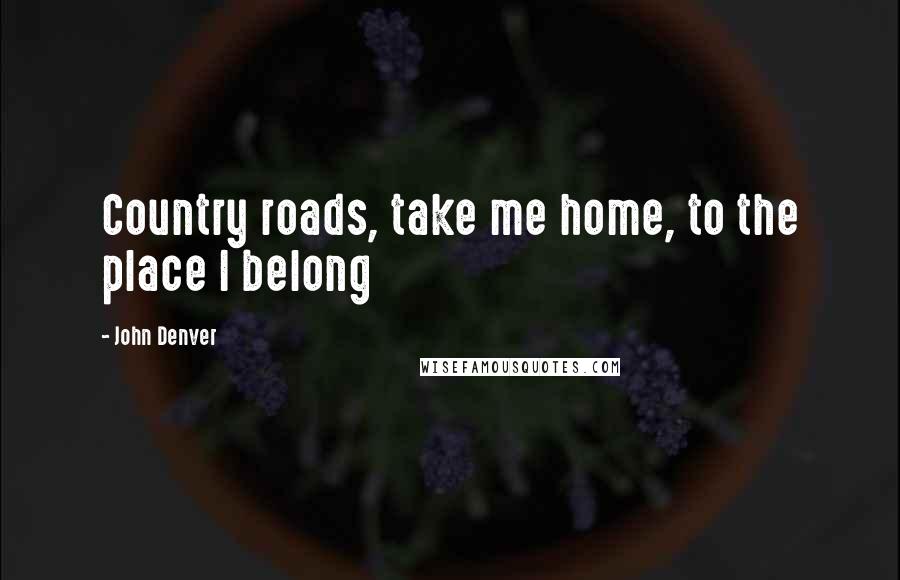 John Denver Quotes: Country roads, take me home, to the place I belong
