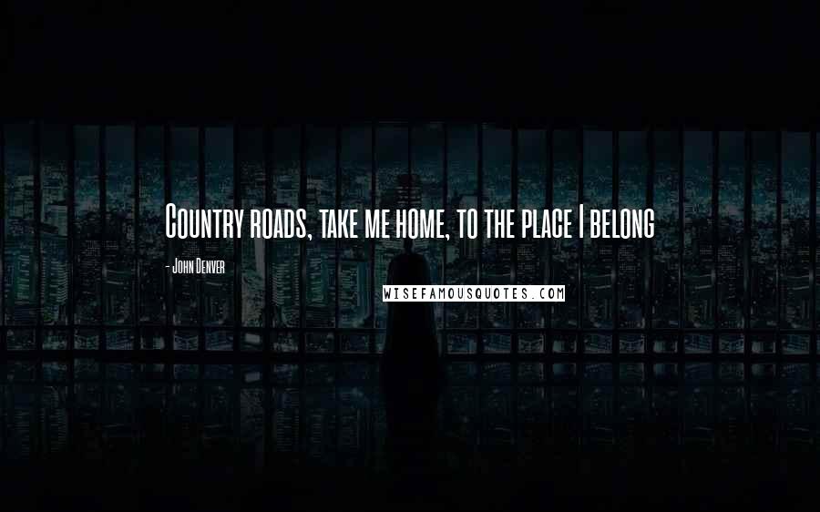 John Denver Quotes: Country roads, take me home, to the place I belong