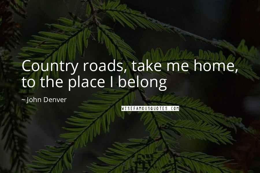 John Denver Quotes: Country roads, take me home, to the place I belong