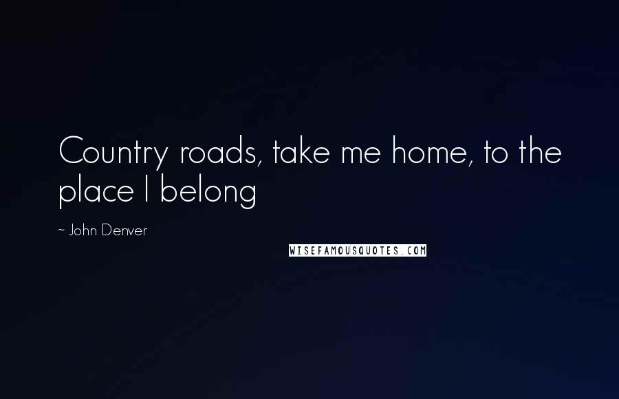 John Denver Quotes: Country roads, take me home, to the place I belong