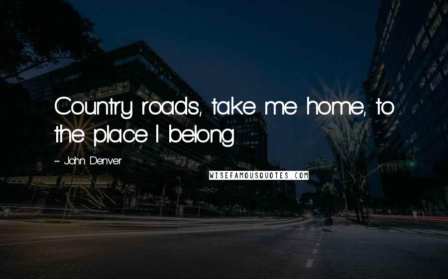 John Denver Quotes: Country roads, take me home, to the place I belong