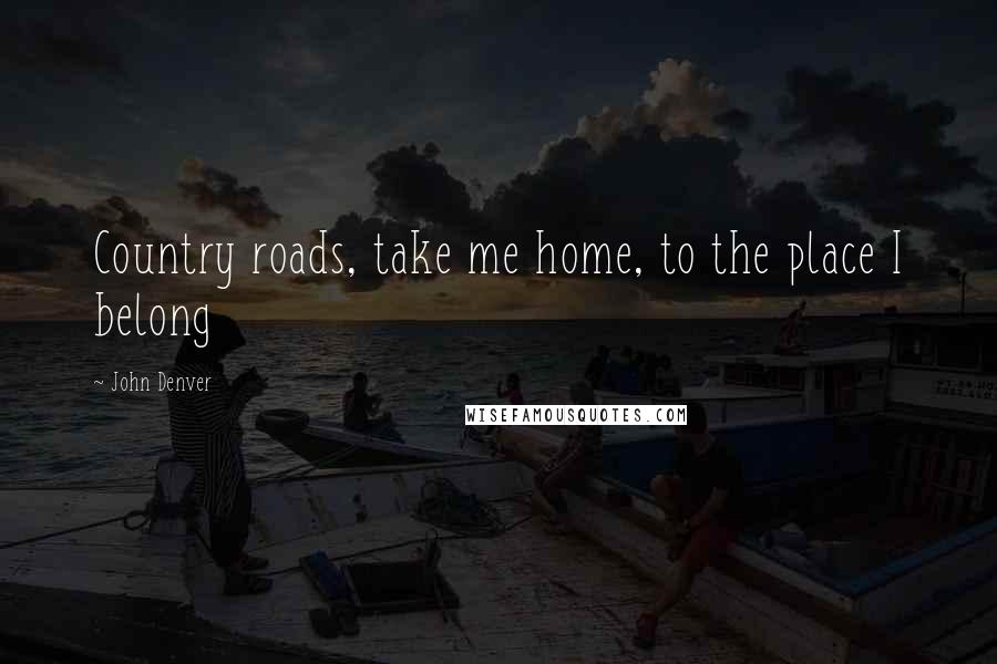 John Denver Quotes: Country roads, take me home, to the place I belong