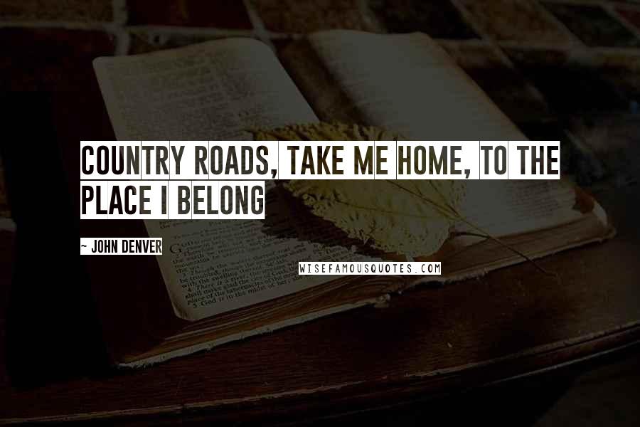 John Denver Quotes: Country roads, take me home, to the place I belong