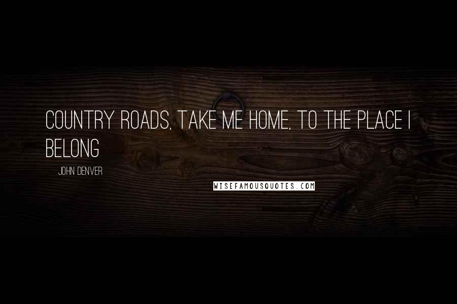 John Denver Quotes: Country roads, take me home, to the place I belong