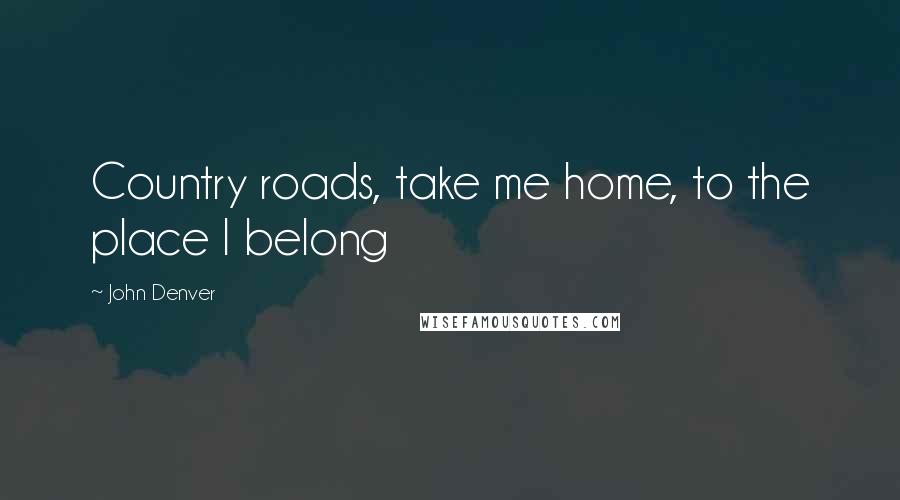 John Denver Quotes: Country roads, take me home, to the place I belong