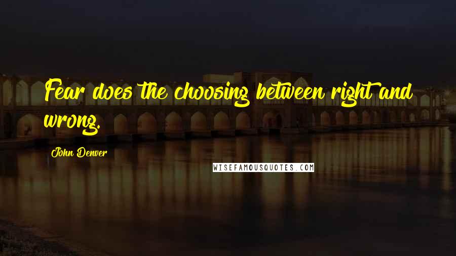 John Denver Quotes: Fear does the choosing between right and wrong.