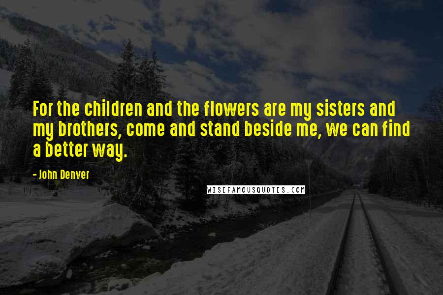 John Denver Quotes: For the children and the flowers are my sisters and my brothers, come and stand beside me, we can find a better way.