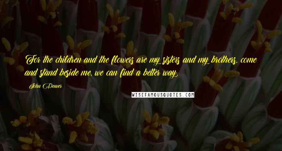 John Denver Quotes: For the children and the flowers are my sisters and my brothers, come and stand beside me, we can find a better way.