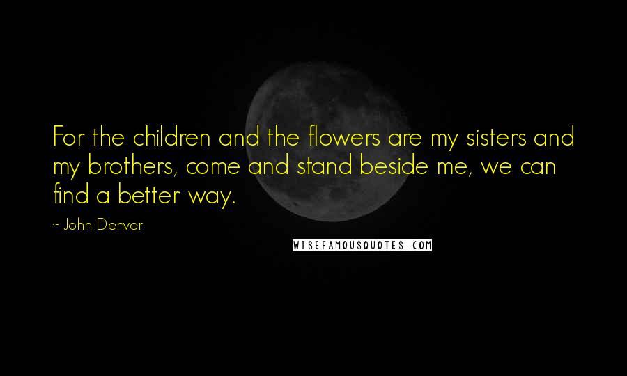 John Denver Quotes: For the children and the flowers are my sisters and my brothers, come and stand beside me, we can find a better way.