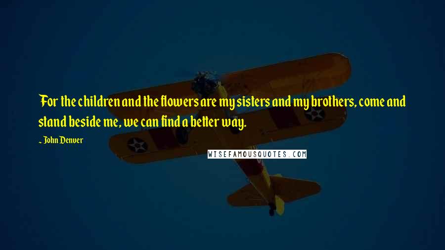 John Denver Quotes: For the children and the flowers are my sisters and my brothers, come and stand beside me, we can find a better way.