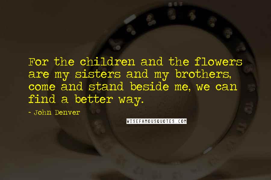 John Denver Quotes: For the children and the flowers are my sisters and my brothers, come and stand beside me, we can find a better way.