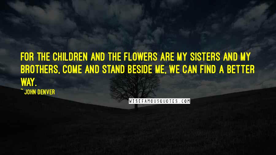 John Denver Quotes: For the children and the flowers are my sisters and my brothers, come and stand beside me, we can find a better way.