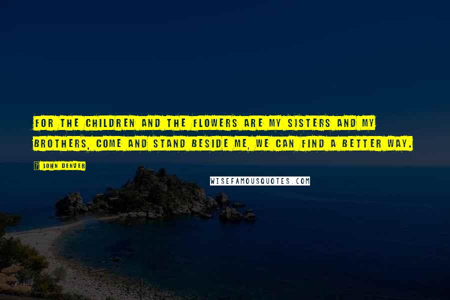 John Denver Quotes: For the children and the flowers are my sisters and my brothers, come and stand beside me, we can find a better way.