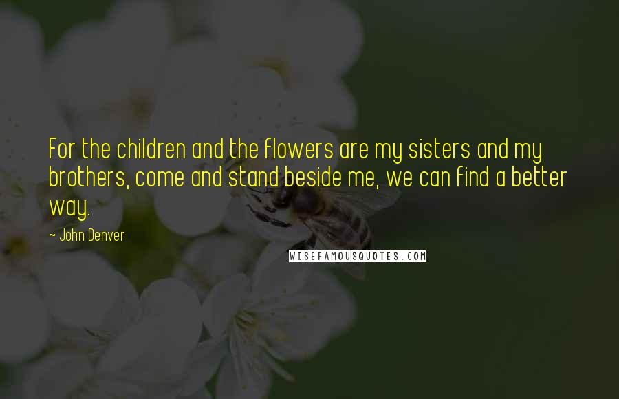 John Denver Quotes: For the children and the flowers are my sisters and my brothers, come and stand beside me, we can find a better way.