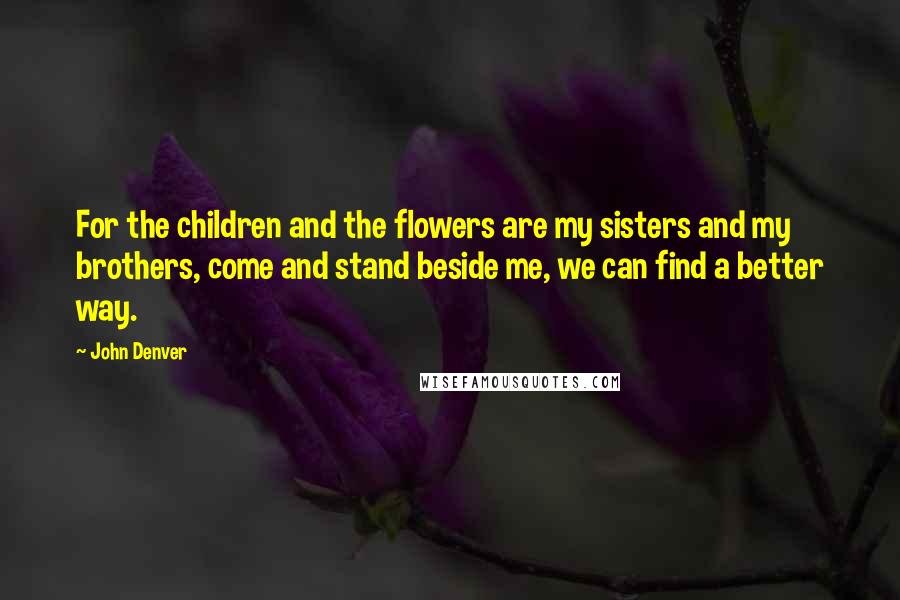 John Denver Quotes: For the children and the flowers are my sisters and my brothers, come and stand beside me, we can find a better way.