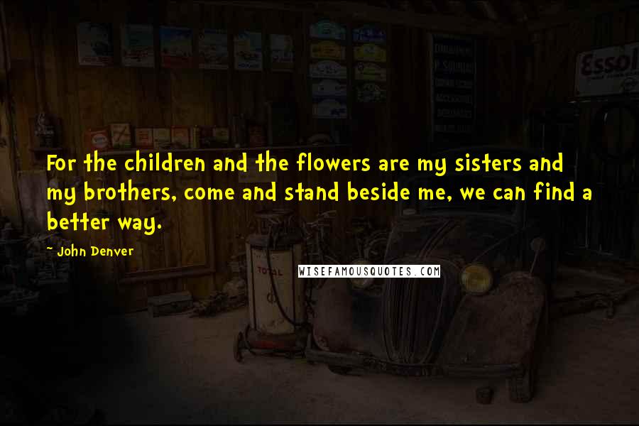 John Denver Quotes: For the children and the flowers are my sisters and my brothers, come and stand beside me, we can find a better way.