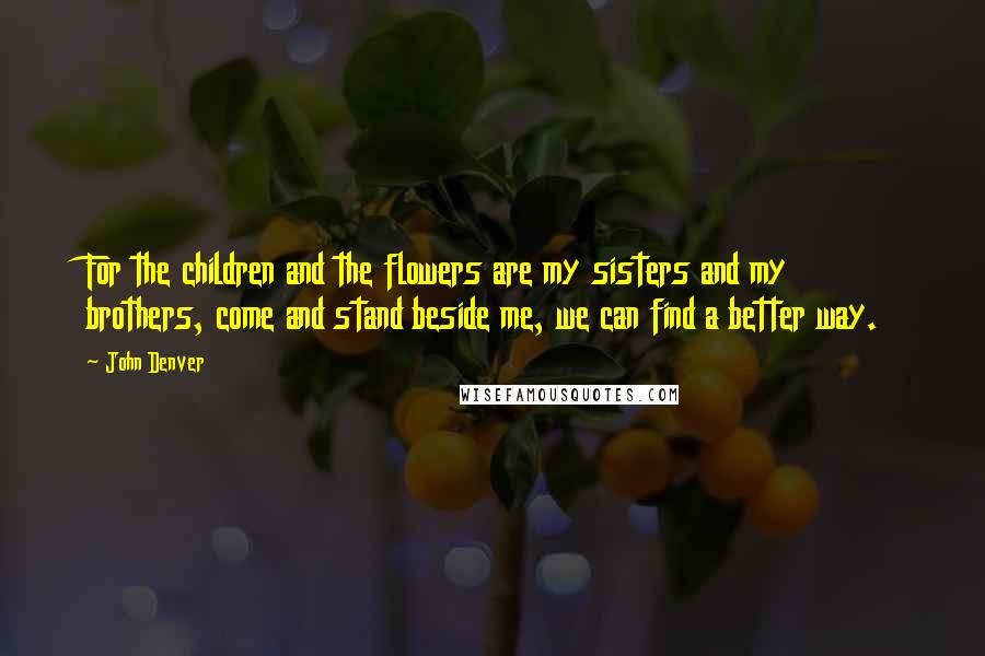 John Denver Quotes: For the children and the flowers are my sisters and my brothers, come and stand beside me, we can find a better way.