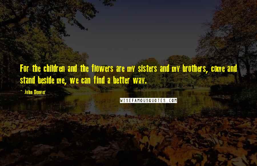John Denver Quotes: For the children and the flowers are my sisters and my brothers, come and stand beside me, we can find a better way.