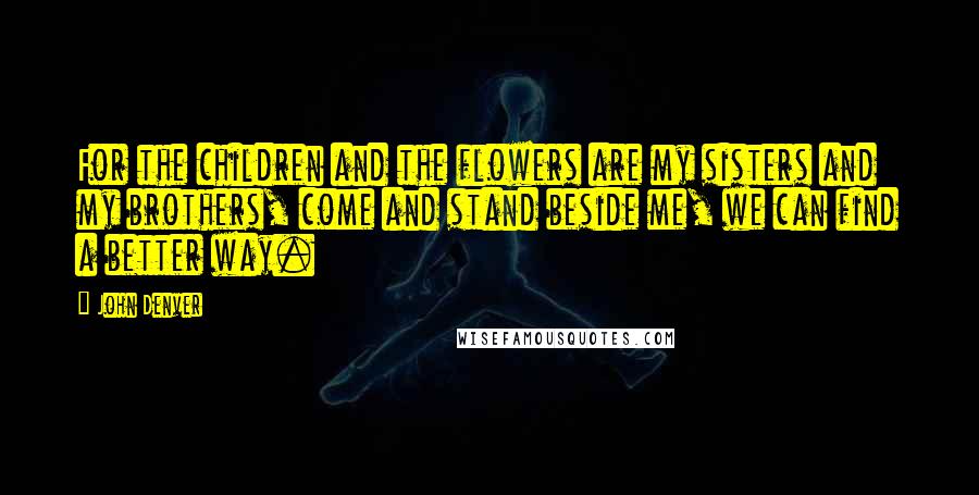 John Denver Quotes: For the children and the flowers are my sisters and my brothers, come and stand beside me, we can find a better way.