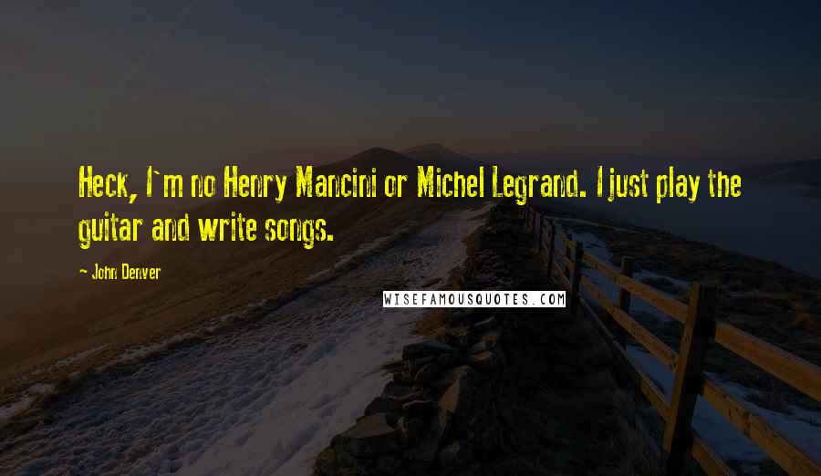 John Denver Quotes: Heck, I'm no Henry Mancini or Michel Legrand. I just play the guitar and write songs.