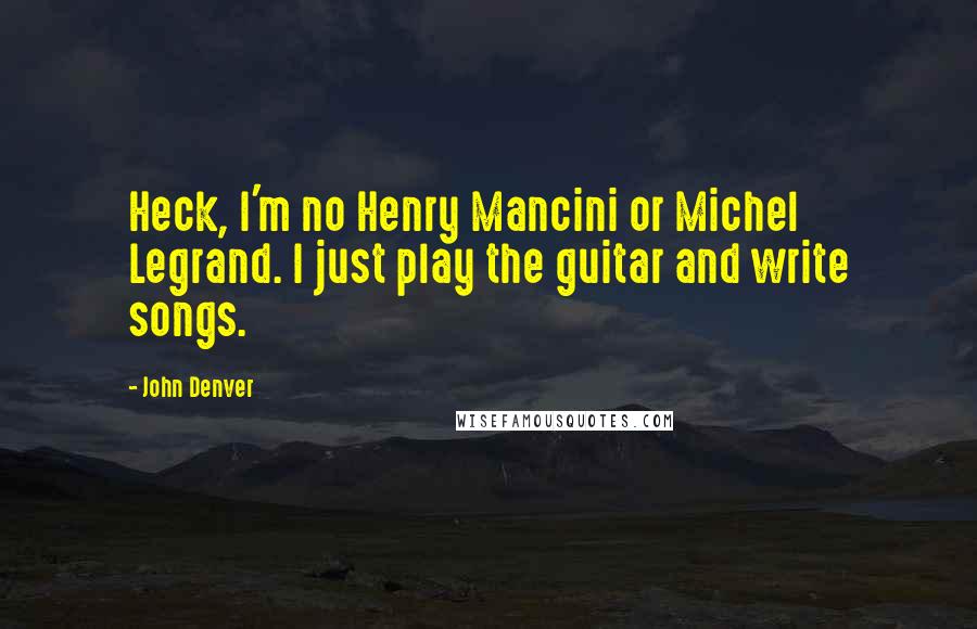 John Denver Quotes: Heck, I'm no Henry Mancini or Michel Legrand. I just play the guitar and write songs.