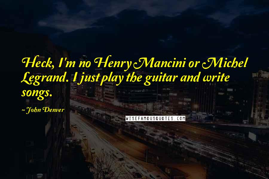 John Denver Quotes: Heck, I'm no Henry Mancini or Michel Legrand. I just play the guitar and write songs.