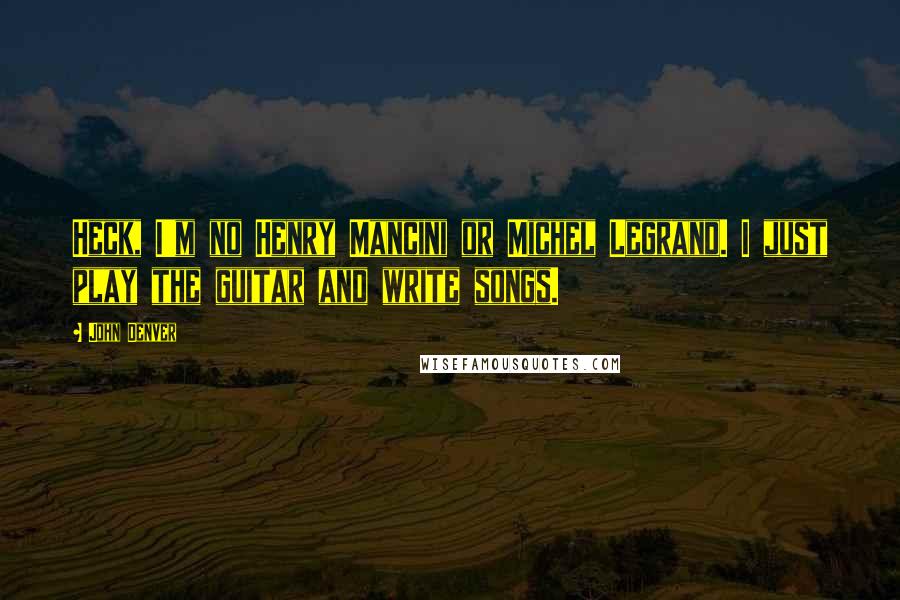 John Denver Quotes: Heck, I'm no Henry Mancini or Michel Legrand. I just play the guitar and write songs.