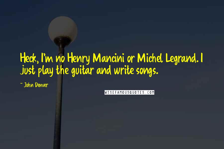 John Denver Quotes: Heck, I'm no Henry Mancini or Michel Legrand. I just play the guitar and write songs.
