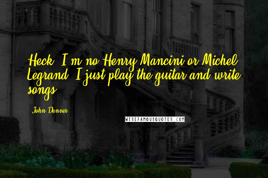 John Denver Quotes: Heck, I'm no Henry Mancini or Michel Legrand. I just play the guitar and write songs.