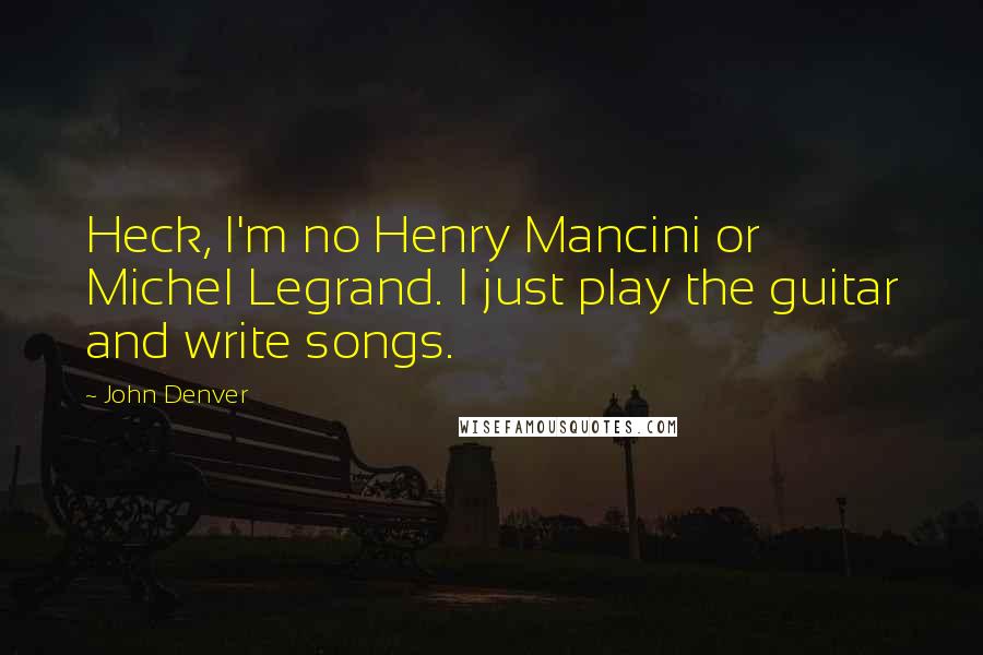John Denver Quotes: Heck, I'm no Henry Mancini or Michel Legrand. I just play the guitar and write songs.