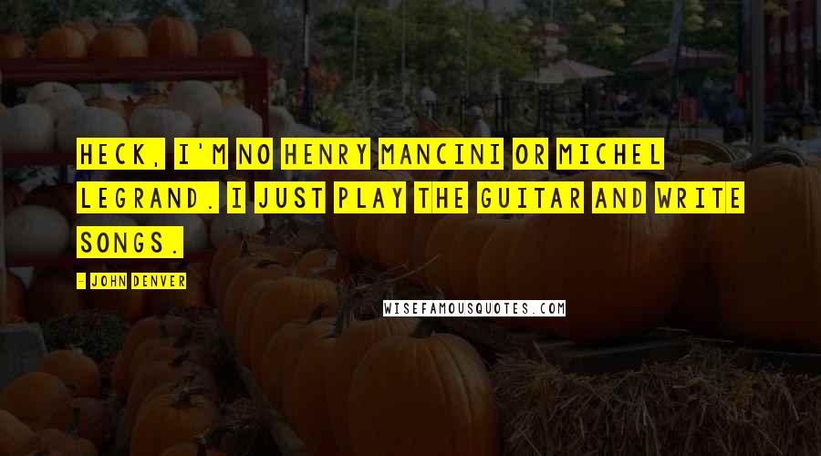 John Denver Quotes: Heck, I'm no Henry Mancini or Michel Legrand. I just play the guitar and write songs.