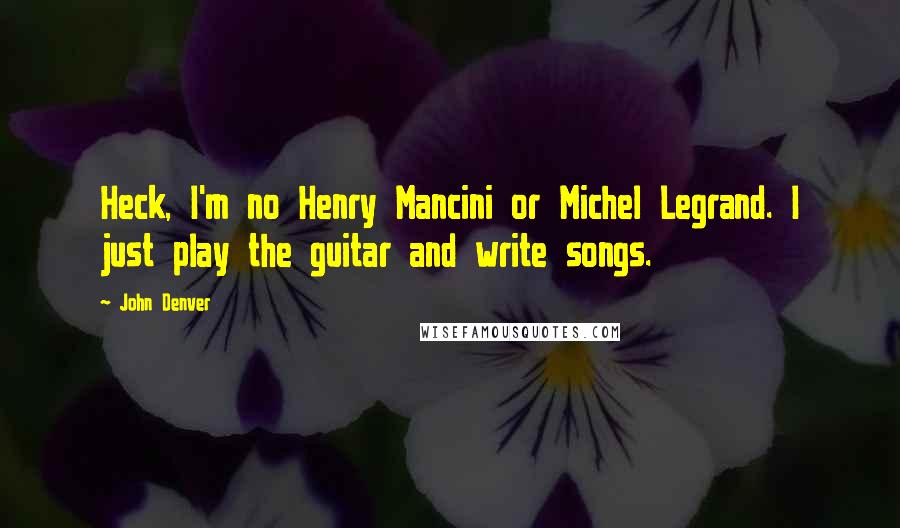 John Denver Quotes: Heck, I'm no Henry Mancini or Michel Legrand. I just play the guitar and write songs.