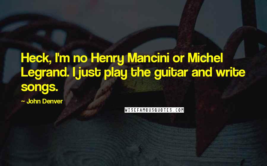 John Denver Quotes: Heck, I'm no Henry Mancini or Michel Legrand. I just play the guitar and write songs.